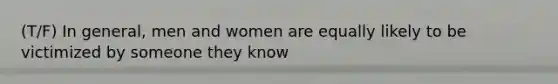 (T/F) In general, men and women are equally likely to be victimized by someone they know