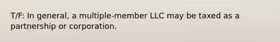 T/F: In general, a multiple-member LLC may be taxed as a partnership or corporation.