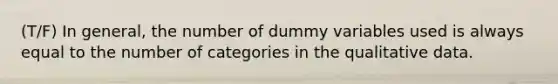 (T/F) In general, the number of dummy variables used is always equal to the number of categories in the qualitative data.