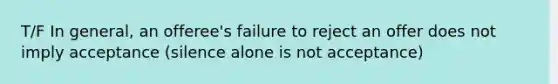 T/F In general, an offeree's failure to reject an offer does not imply acceptance (silence alone is not acceptance)