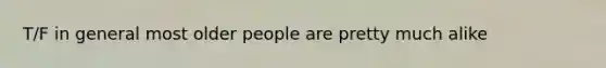 T/F in general most older people are pretty much alike