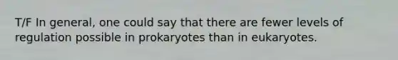 T/F In general, one could say that there are fewer levels of regulation possible in prokaryotes than in eukaryotes.