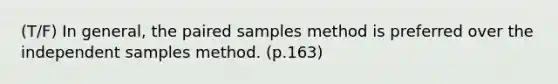 (T/F) In general, the paired samples method is preferred over the independent samples method. (p.163)