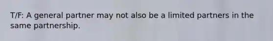T/F: A general partner may not also be a limited partners in the same partnership.