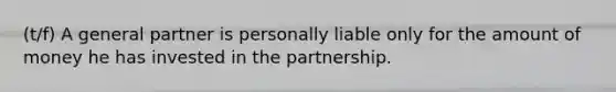 (t/f) A general partner is personally liable only for the amount of money he has invested in the partnership.