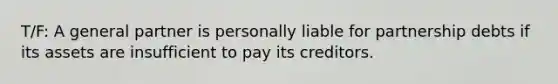 T/F: A general partner is personally liable for partnership debts if its assets are insufficient to pay its creditors.