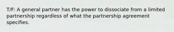 T/F: A general partner has the power to dissociate from a limited partnership regardless of what the partnership agreement specifies.