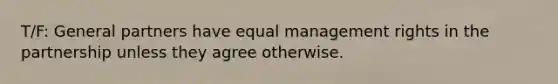 T/F: General partners have equal management rights in the partnership unless they agree otherwise.