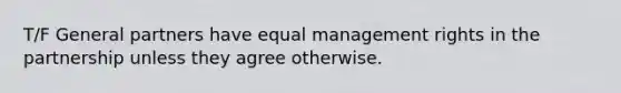 T/F General partners have equal management rights in the partnership unless they agree otherwise.