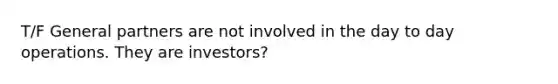 T/F General partners are not involved in the day to day operations. They are investors?