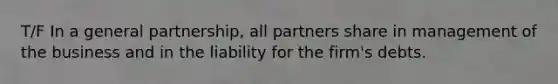 T/F In a general partnership, all partners share in management of the business and in the liability for the firm's debts.