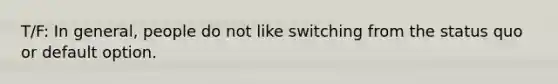 T/F: In general, people do not like switching from the status quo or default option.