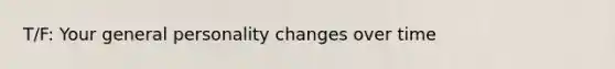 T/F: Your general personality changes over time