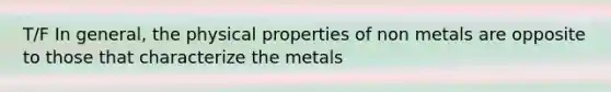 T/F In general, the physical properties of non metals are opposite to those that characterize the metals