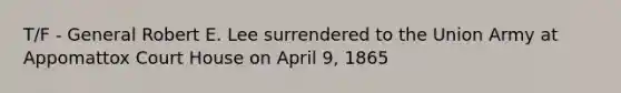 T/F - General Robert E. Lee surrendered to the Union Army at Appomattox Court House on April 9, 1865