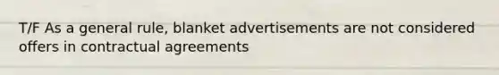 T/F As a general rule, blanket advertisements are not considered offers in contractual agreements