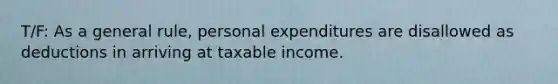 T/F: As a general rule, personal expenditures are disallowed as deductions in arriving at taxable income.