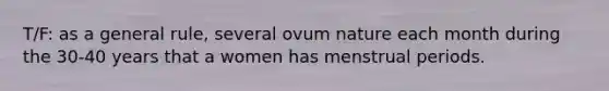 T/F: as a general rule, several ovum nature each month during the 30-40 years that a women has menstrual periods.