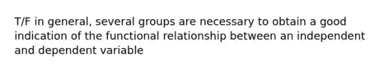 T/F in general, several groups are necessary to obtain a good indication of the functional relationship between an independent and dependent variable