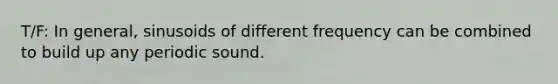 T/F: In general, sinusoids of different frequency can be combined to build up any periodic sound.