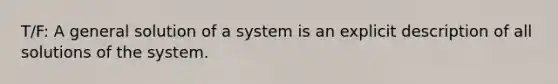 T/F: A general solution of a system is an explicit description of all solutions of the system.