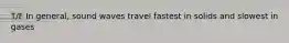 T/F In general, sound waves travel fastest in solids and slowest in gases