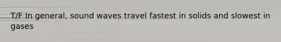 T/F In general, sound waves travel fastest in solids and slowest in gases