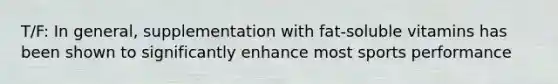 T/F: In general, supplementation with fat-soluble vitamins has been shown to significantly enhance most sports performance