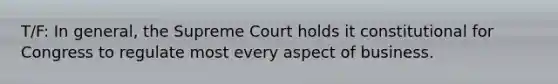 T/F: In general, the Supreme Court holds it constitutional for Congress to regulate most every aspect of business.