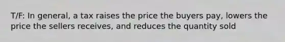 T/F: In general, a tax raises the price the buyers pay, lowers the price the sellers receives, and reduces the quantity sold