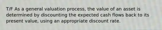 T/F As a general valuation process, the value of an asset is determined by discounting the expected cash flows back to its present value, using an appropriate discount rate.