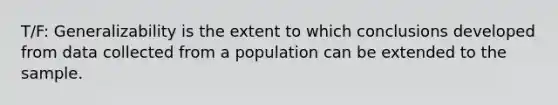 T/F: Generalizability is the extent to which conclusions developed from data collected from a population can be extended to the sample.