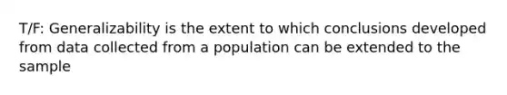 T/F: Generalizability is the extent to which conclusions developed from data collected from a population can be extended to the sample