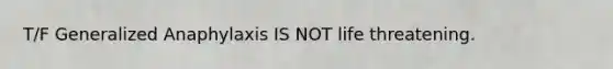T/F Generalized Anaphylaxis IS NOT life threatening.