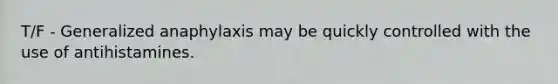T/F - Generalized anaphylaxis may be quickly controlled with the use of antihistamines.