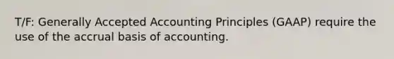 T/F: Generally Accepted Accounting Principles​ (GAAP) require the use of the accrual basis of accounting.