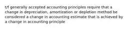 t/f generally accepted accounting principles require that a change in depreciation, amortization or depletion method be considered a change in accounting estimate that is achieved by a change in accounting principle