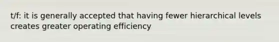 t/f: it is generally accepted that having fewer hierarchical levels creates greater operating efficiency