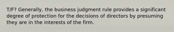 T/F? Generally, the business judgment rule provides a significant degree of protection for the decisions of directors by presuming they are in the interests of the firm.