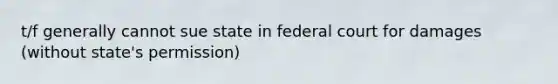 t/f generally cannot sue state in federal court for damages (without state's permission)