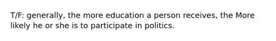 T/F: generally, the more education a person receives, the More likely he or she is to participate in politics.