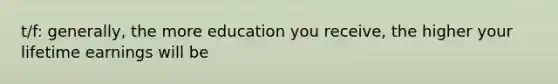 t/f: generally, the more education you receive, the higher your lifetime earnings will be