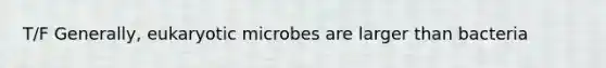 T/F Generally, eukaryotic microbes are larger than bacteria