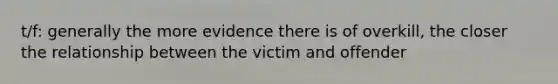 t/f: generally the more evidence there is of overkill, the closer the relationship between the victim and offender