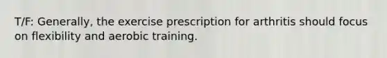 T/F: Generally, the exercise prescription for arthritis should focus on flexibility and aerobic training.