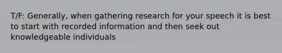 T/F: Generally, when gathering research for your speech it is best to start with recorded information and then seek out knowledgeable individuals