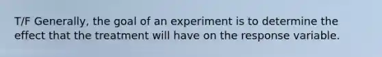 T/F ​Generally, the goal of an experiment is to determine the effect that the treatment will have on the response variable.