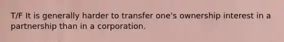 T/F It is generally harder to transfer one's ownership interest in a partnership than in a corporation.