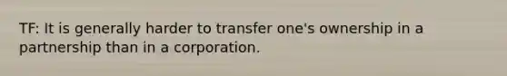 TF: It is generally harder to transfer one's ownership in a partnership than in a corporation.