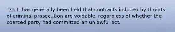 T/F: It has generally been held that contracts induced by threats of criminal prosecution are voidable, regardless of whether the coerced party had committed an unlawful act.